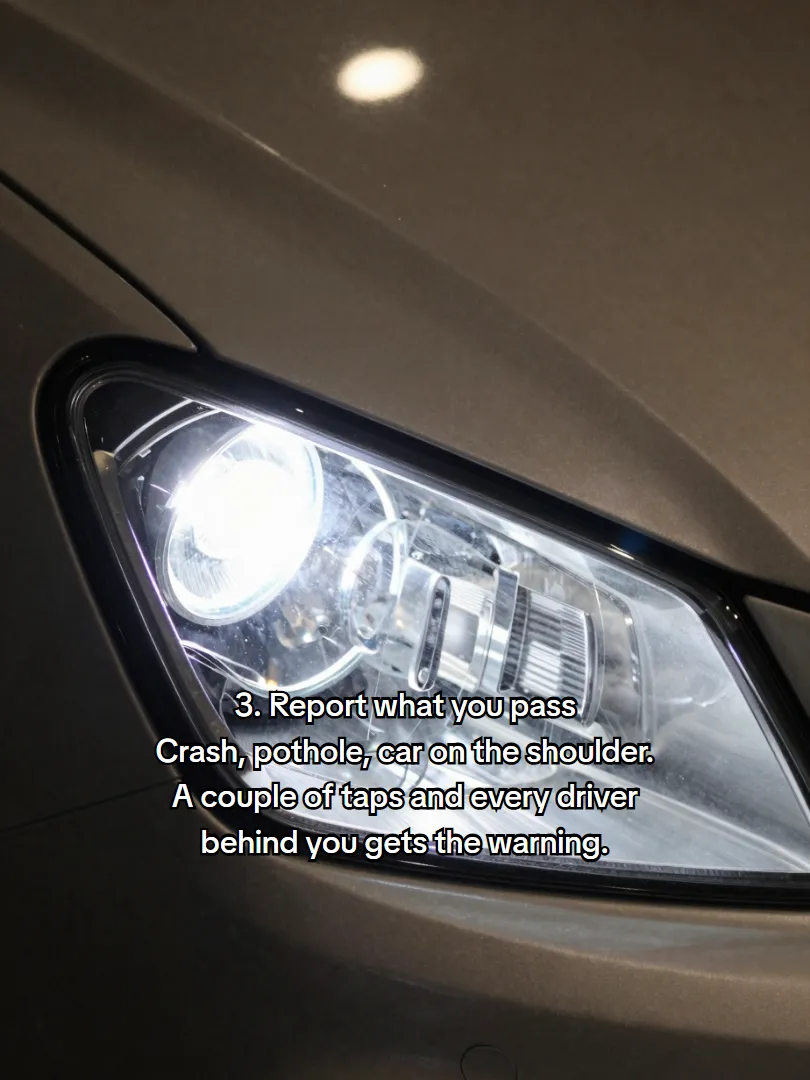 3. Report what you pass Crash, pothole, car on the shoulder. A couple of taps and every driver behind you gets the warning.
